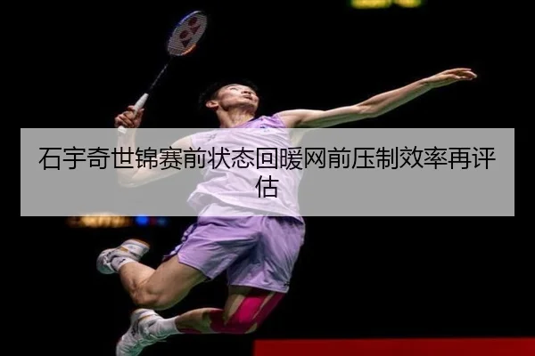 石宇奇世锦赛前状态回暖网前压制效率再评估